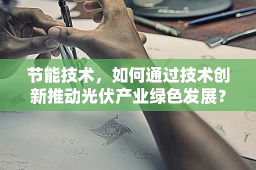 节能技术，如何通过技术创新推动光伏产业绿色发展？