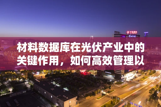 材料数据库在光伏产业中的关键作用，如何高效管理以促进技术创新？