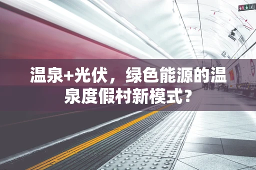 温泉+光伏，绿色能源的温泉度假村新模式？