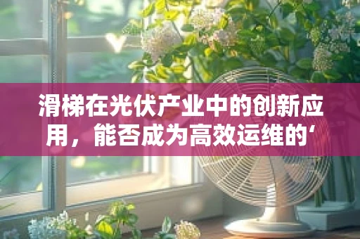 滑梯在光伏产业中的创新应用，能否成为高效运维的‘秘密武器’？