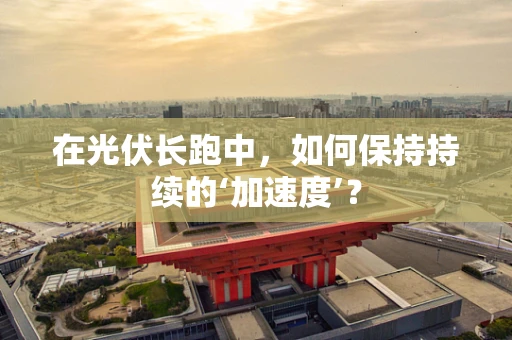 在光伏长跑中，如何保持持续的‘加速度’？