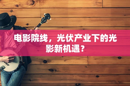 电影院线，光伏产业下的光影新机遇？