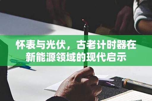怀表与光伏，古老计时器在新能源领域的现代启示