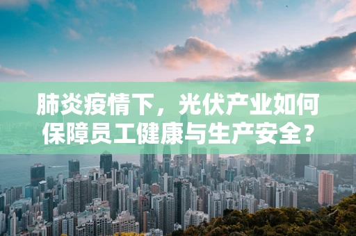 肺炎疫情下，光伏产业如何保障员工健康与生产安全？