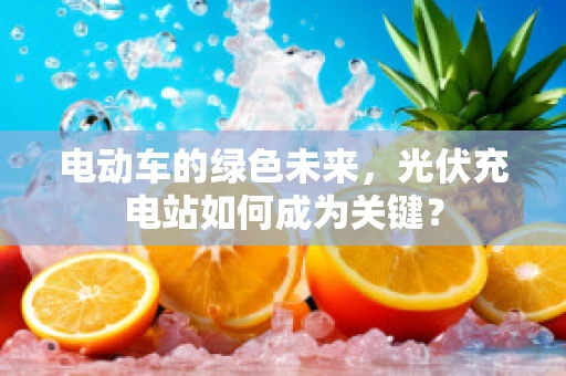 电动车的绿色未来，光伏充电站如何成为关键？