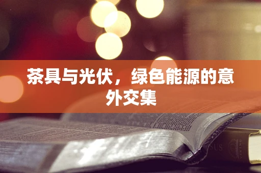 茶具与光伏，绿色能源的意外交集