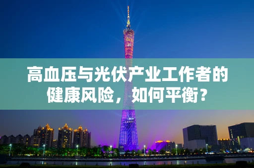高血压与光伏产业工作者的健康风险，如何平衡？