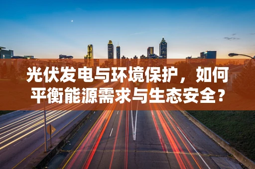 光伏发电与环境保护，如何平衡能源需求与生态安全？