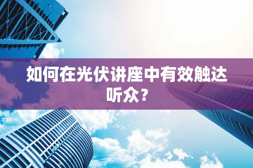 如何在光伏讲座中有效触达听众？