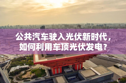 公共汽车驶入光伏新时代，如何利用车顶光伏发电？