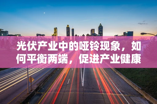 光伏产业中的哑铃现象，如何平衡两端，促进产业健康发展？
