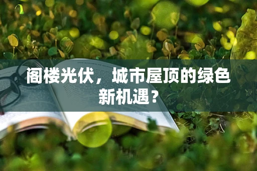 阁楼光伏，城市屋顶的绿色新机遇？