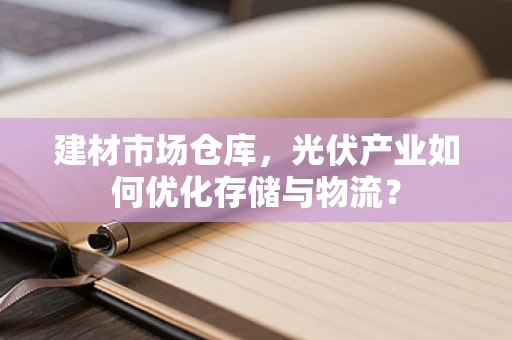 建材市场仓库，光伏产业如何优化存储与物流？
