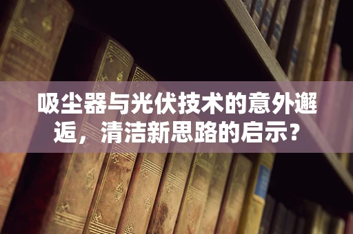 吸尘器与光伏技术的意外邂逅，清洁新思路的启示？
