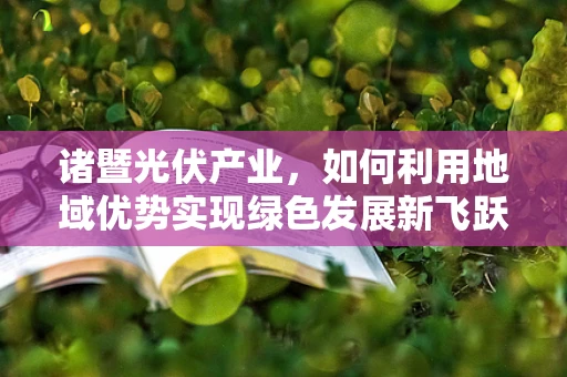 诸暨光伏产业，如何利用地域优势实现绿色发展新飞跃？