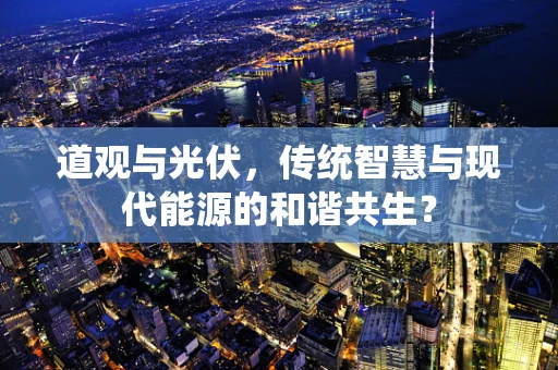 道观与光伏，传统智慧与现代能源的和谐共生？