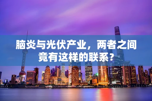 脑炎与光伏产业，两者之间竟有这样的联系？
