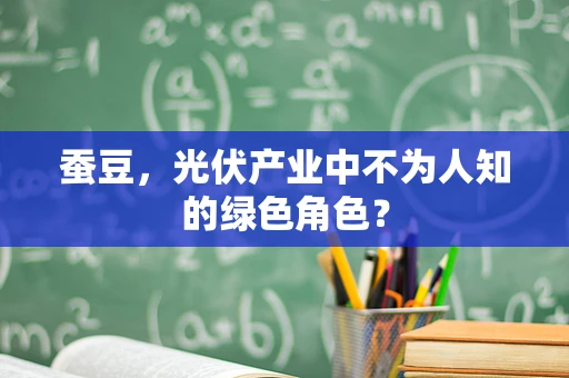 蚕豆，光伏产业中不为人知的绿色角色？