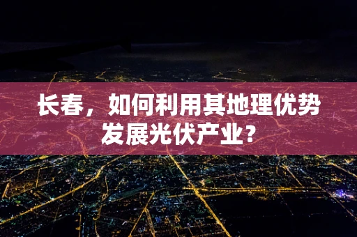 长春，如何利用其地理优势发展光伏产业？