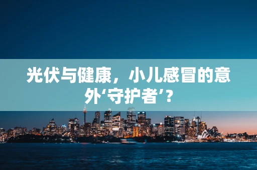 光伏与健康，小儿感冒的意外‘守护者’？