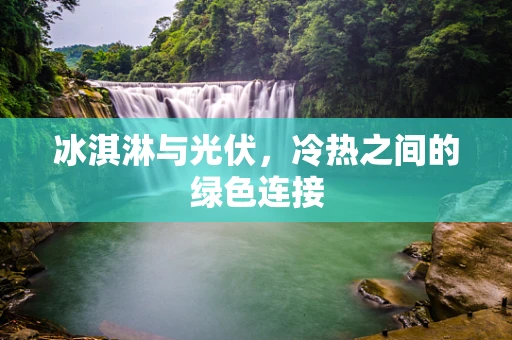 冰淇淋与光伏，冷热之间的绿色连接