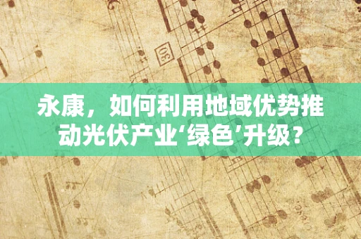 永康，如何利用地域优势推动光伏产业‘绿色’升级？
