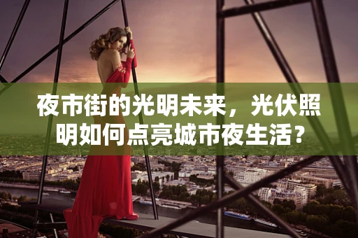夜市街的光明未来，光伏照明如何点亮城市夜生活？
