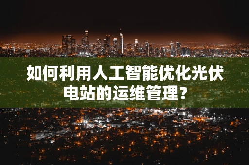 如何利用人工智能优化光伏电站的运维管理？