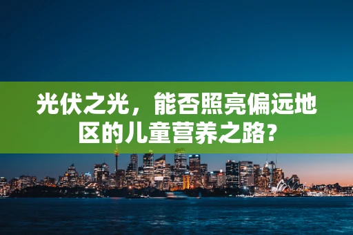 光伏之光，能否照亮偏远地区的儿童营养之路？