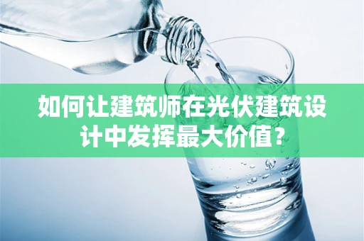 如何让建筑师在光伏建筑设计中发挥最大价值？