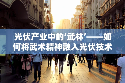 光伏产业中的‘武林’——如何将武术精神融入光伏技术创新？