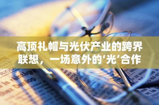 高顶礼帽与光伏产业的跨界联想，一场意外的‘光’合作用？