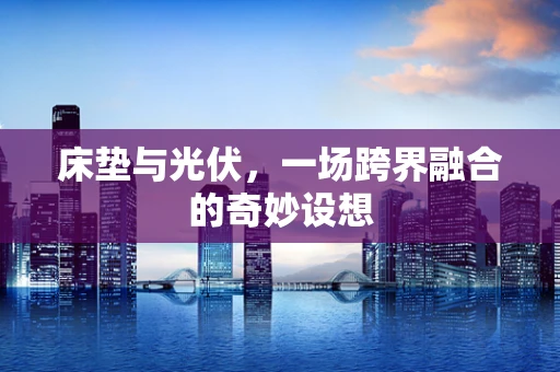 床垫与光伏，一场跨界融合的奇妙设想