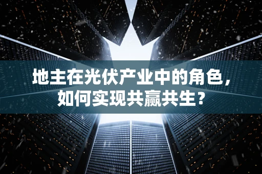 地主在光伏产业中的角色，如何实现共赢共生？