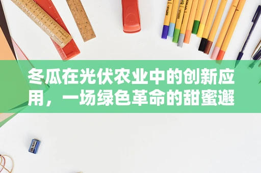 冬瓜在光伏农业中的创新应用，一场绿色革命的甜蜜邂逅？