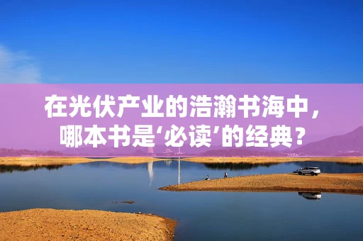 在光伏产业的浩瀚书海中，哪本书是‘必读’的经典？