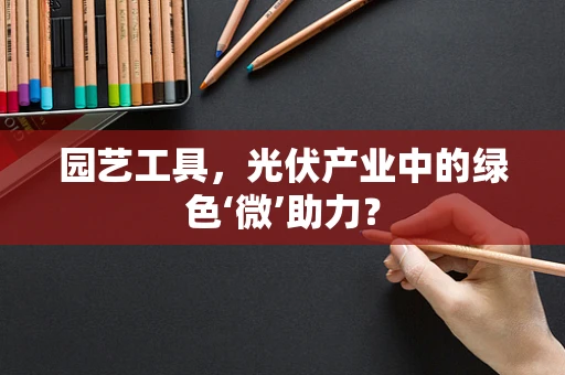 园艺工具，光伏产业中的绿色‘微’助力？