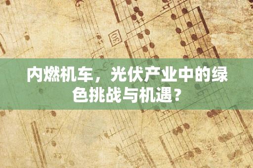 内燃机车，光伏产业中的绿色挑战与机遇？