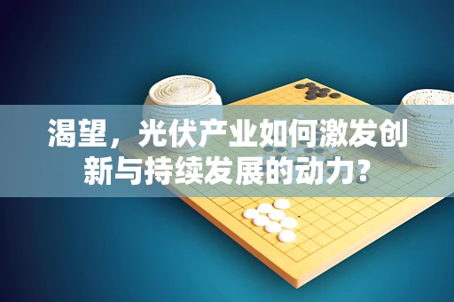 渴望，光伏产业如何激发创新与持续发展的动力？