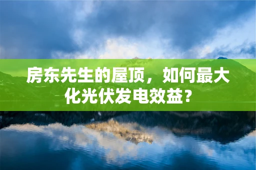 房东先生的屋顶，如何最大化光伏发电效益？