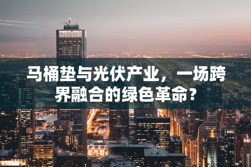 马桶垫与光伏产业，一场跨界融合的绿色革命？