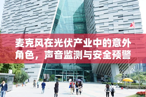 麦克风在光伏产业中的意外角色，声音监测与安全预警的新篇章？