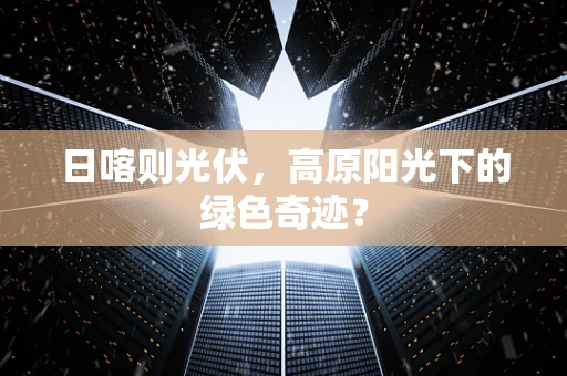 日喀则光伏，高原阳光下的绿色奇迹？