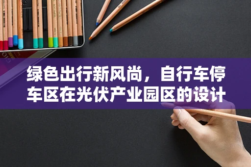 绿色出行新风尚，自行车停车区在光伏产业园区的设计与实施