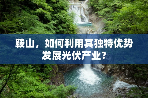 鞍山，如何利用其独特优势发展光伏产业？