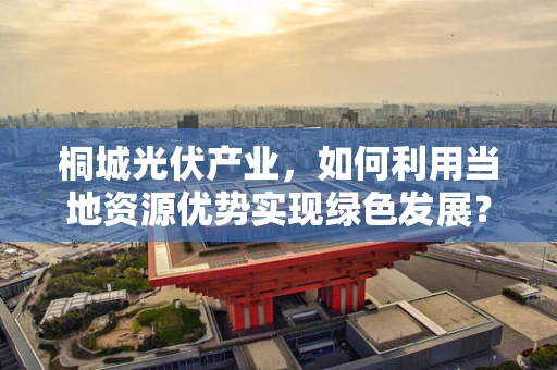 桐城光伏产业，如何利用当地资源优势实现绿色发展？