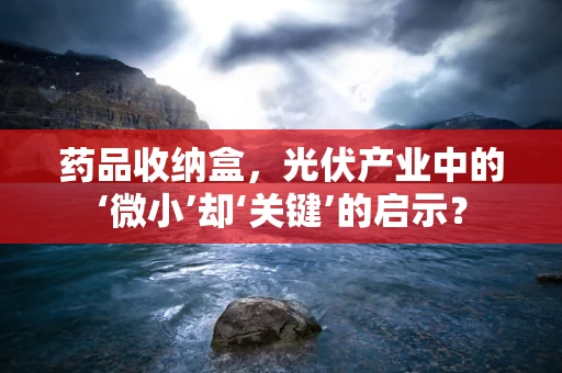 药品收纳盒，光伏产业中的‘微小’却‘关键’的启示？