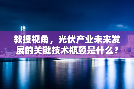教授视角，光伏产业未来发展的关键技术瓶颈是什么？