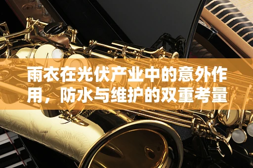 雨衣在光伏产业中的意外作用，防水与维护的双重考量
