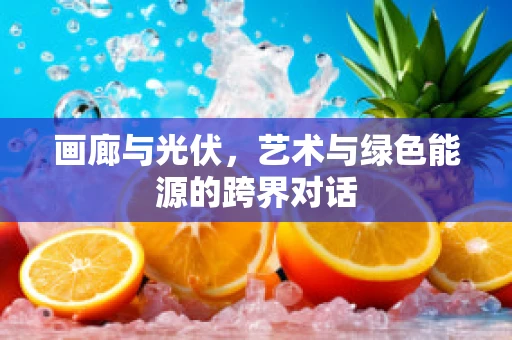 画廊与光伏，艺术与绿色能源的跨界对话